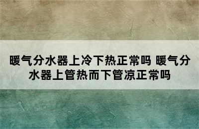 暖气分水器上冷下热正常吗 暖气分水器上管热而下管凉正常吗